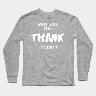 Who Will You Thank Today? Long Sleeve T-Shirt